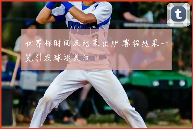 世界杯时间及结果出炉 赛程结果一览引发球迷关注