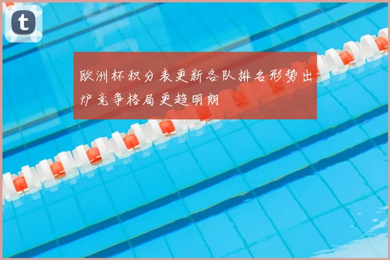 欧洲杯积分表更新各队排名形势出炉竞争格局更趋明朗