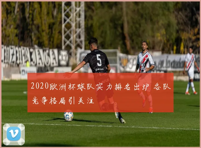 2020欧洲杯球队实力排名出炉 各队竞争格局引关注