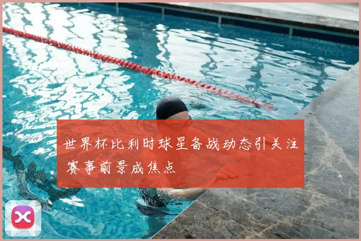 世界杯比利时球星备战动态引关注 赛事前景成焦点