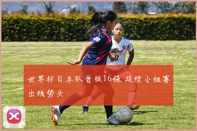 世界杯日本队晋级16强 延续小组赛出线势头