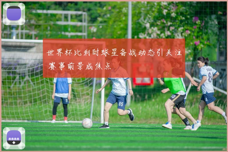 世界杯比利时球星备战动态引关注 赛事前景成焦点