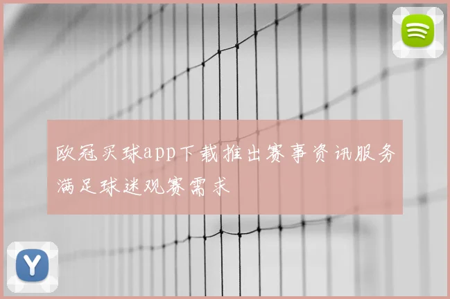 欧冠买球app下载推出赛事资讯服务满足球迷观赛需求