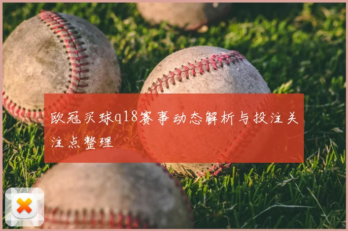 欧冠买球q18赛事动态解析与投注关注点整理