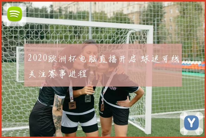 2020欧洲杯电脑直播开启 球迷可线关注赛事进程