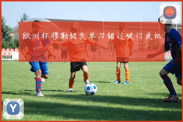 欧洲杯穆勒错失单刀错过破门良机
