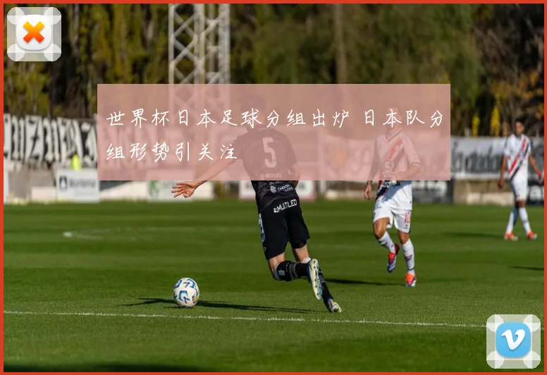 世界杯日本足球分组出炉 日本队分组形势引关注