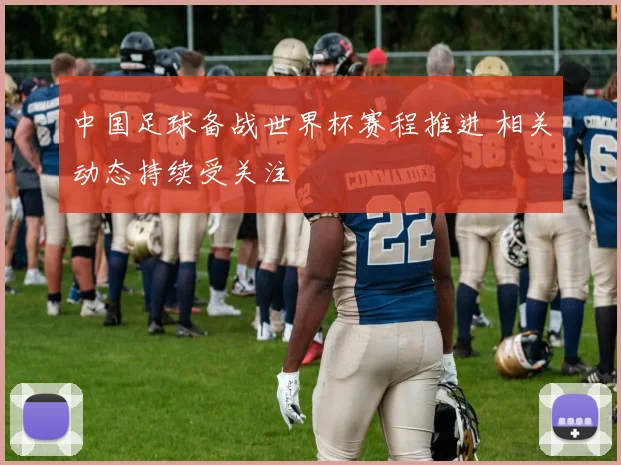 中国足球备战世界杯赛程推进 相关动态持续受关注