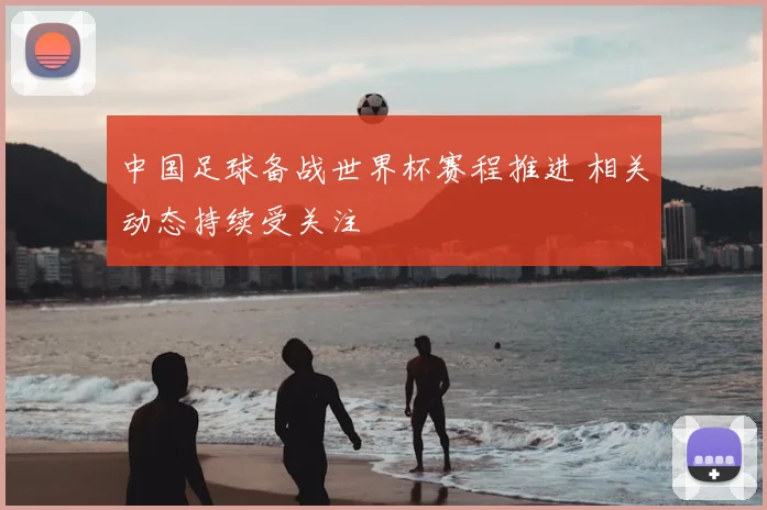 中国足球备战世界杯赛程推进 相关动态持续受关注