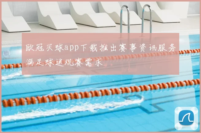 欧冠买球app下载推出赛事资讯服务满足球迷观赛需求