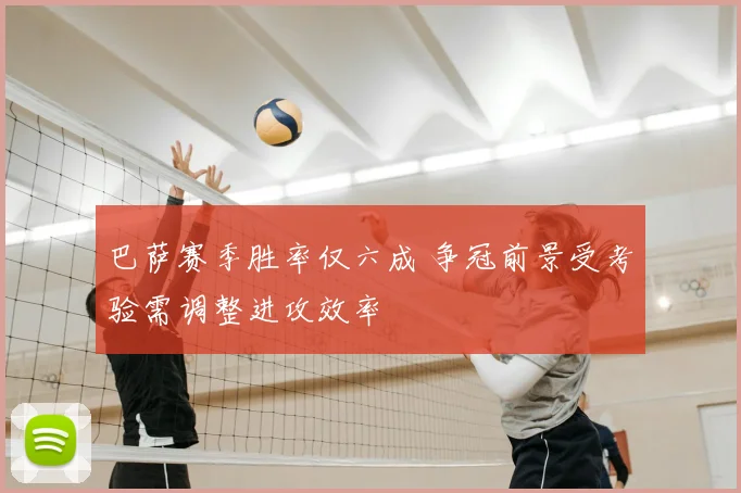 巴萨赛季胜率仅六成 争冠前景受考验需调整进攻效率