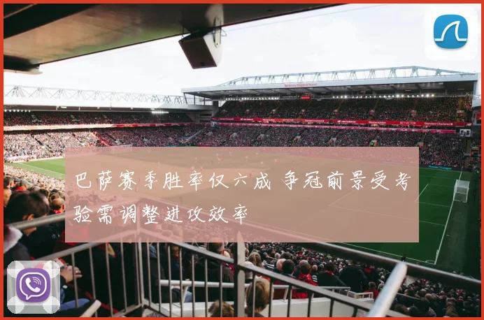 巴萨赛季胜率仅六成 争冠前景受考验需调整进攻效率