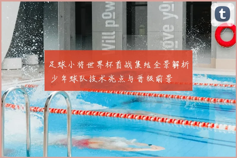 足球小将世界杯首战集结全景解析 少年球队技术亮点与晋级前景