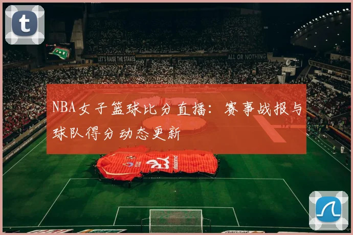 NBA女子篮球比分直播：赛事战报与球队得分动态更新