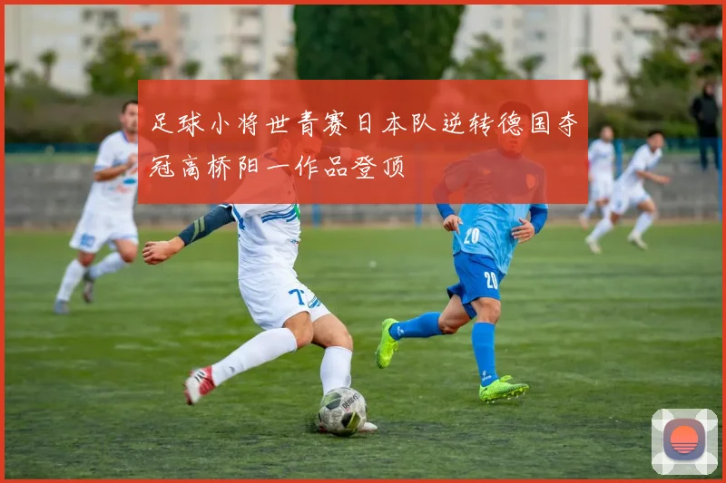 足球小将世青赛日本队逆转德国夺冠高桥阳一作品登顶