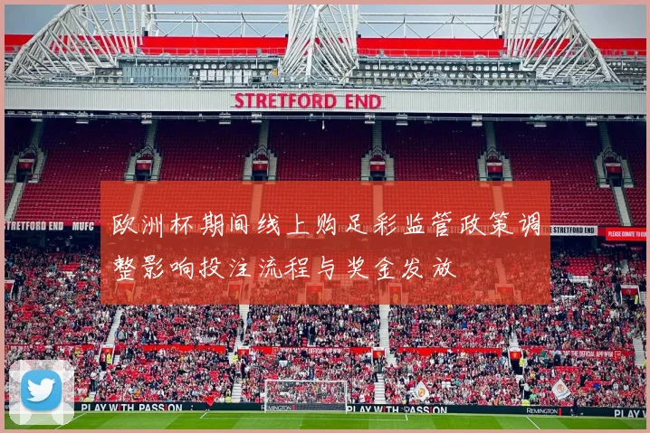 欧洲杯期间线上购足彩监管政策调整影响投注流程与奖金发放