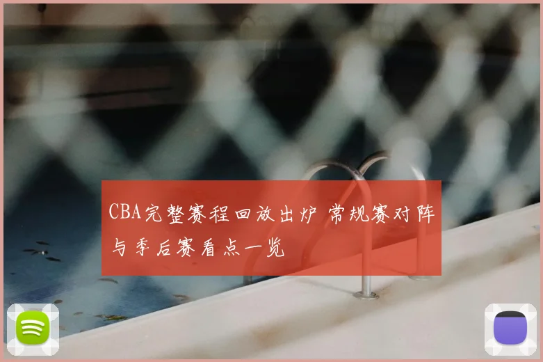 CBA完整赛程回放出炉 常规赛对阵与季后赛看点一览