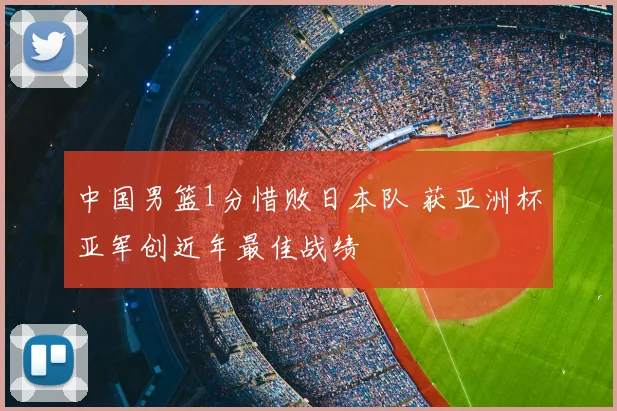 中国男篮1分惜败日本队 获亚洲杯亚军创近年最佳战绩