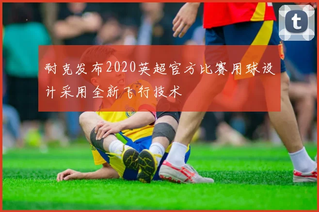 耐克发布2020英超官方比赛用球设计采用全新飞行技术