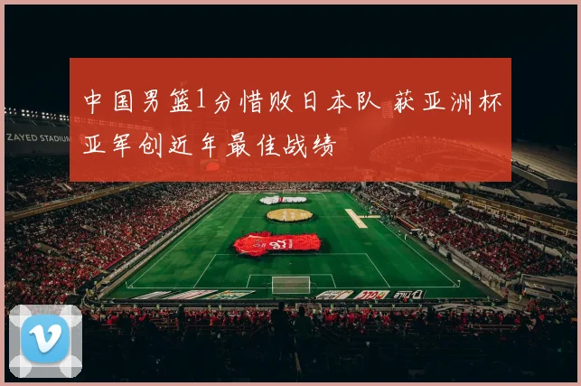 中国男篮1分惜败日本队 获亚洲杯亚军创近年最佳战绩