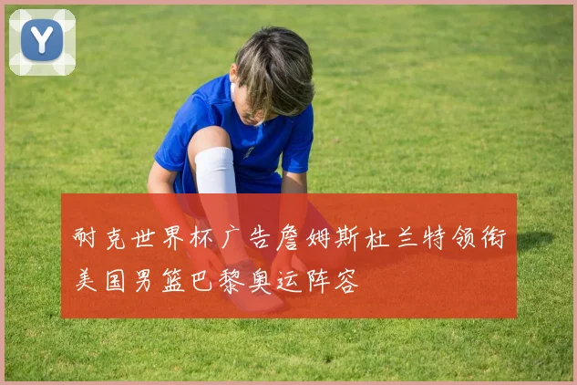 耐克世界杯广告詹姆斯杜兰特领衔美国男篮巴黎奥运阵容