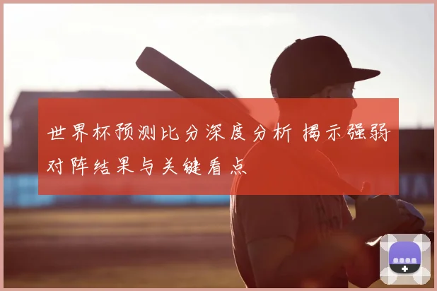 世界杯预测比分深度分析 揭示强弱对阵结果与关键看点