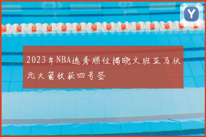 2023年NBA选秀顺位揭晓文班亚马状元火箭收获四号签