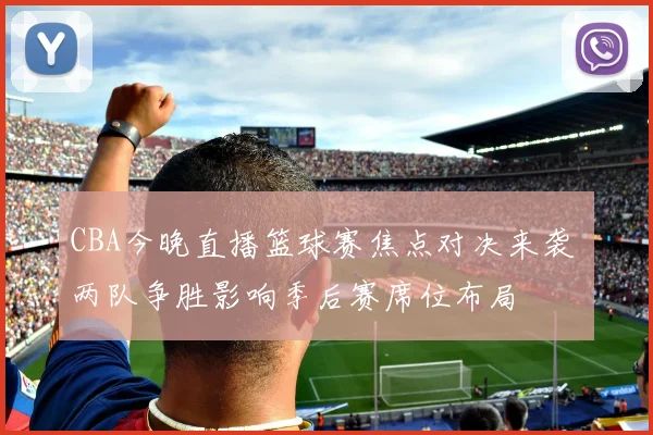 CBA今晚直播篮球赛焦点对决来袭 两队争胜影响季后赛席位布局