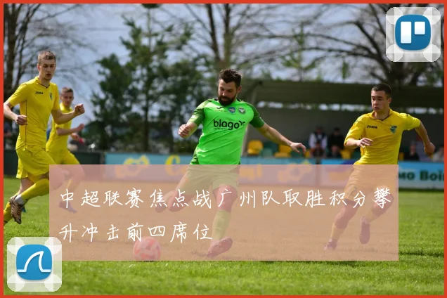 中超联赛焦点战广州队取胜积分攀升冲击前四席位