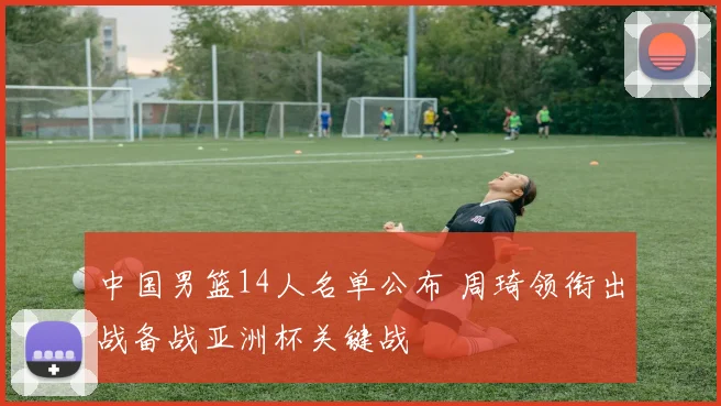 中国男篮14人名单公布 周琦领衔出战备战亚洲杯关键战