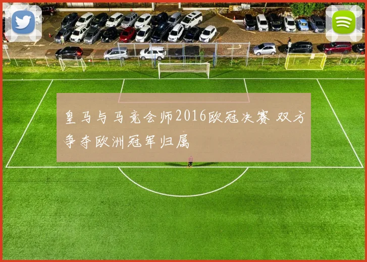 皇马与马竞会师2016欧冠决赛 双方争夺欧洲冠军归属