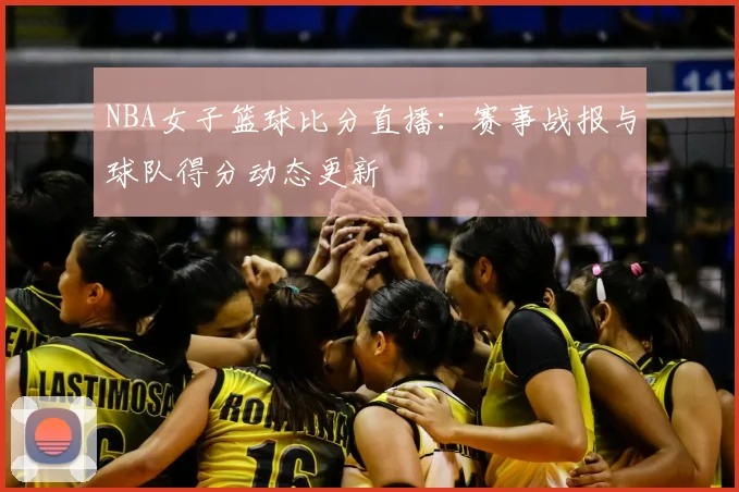 NBA女子篮球比分直播：赛事战报与球队得分动态更新