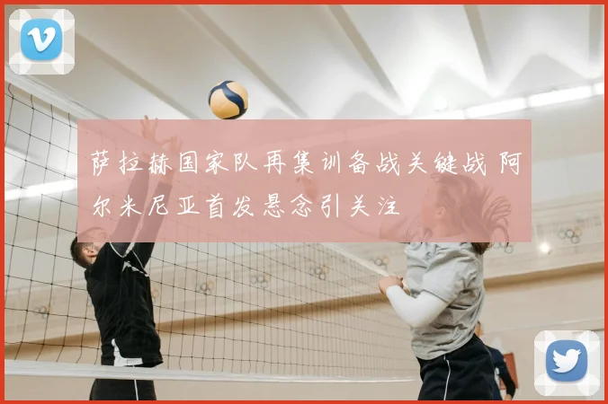 萨拉赫国家队再集训备战关键战 阿尔米尼亚首发悬念引关注