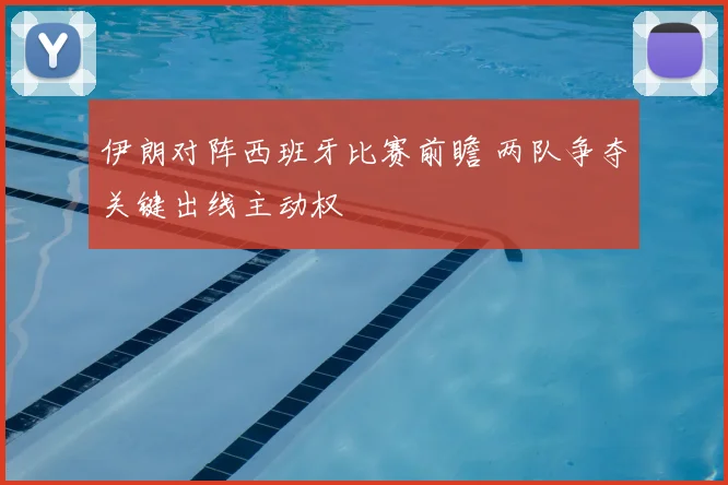 伊朗对阵西班牙比赛前瞻 两队争夺关键出线主动权
