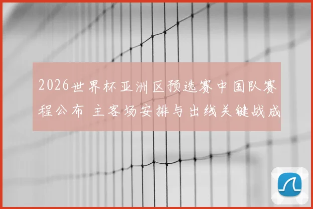 2026世界杯亚洲区预选赛中国队赛程公布 主客场安排与出线关键战成焦点