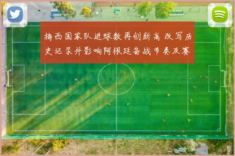 梅西国家队进球数再创新高 改写历史记录并影响阿根廷备战节奏及赛程看点