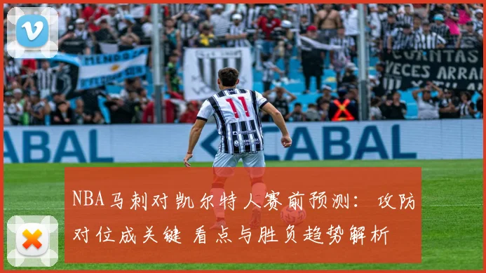 NBA马刺对凯尔特人赛前预测：攻防对位成关键 看点与胜负趋势解析