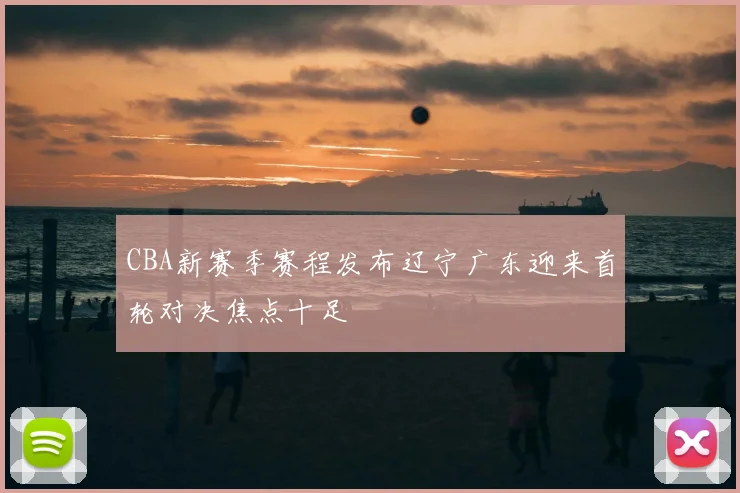 CBA新赛季赛程发布辽宁广东迎来首轮对决焦点十足