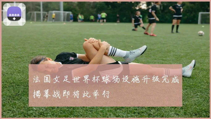 法国女足世界杯球场设施升级完成揭幕战即将此举行