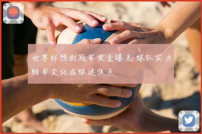 世界杯预测冠军奖金曝光 球队实力赔率变化成球迷焦点