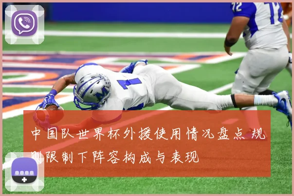 中国队世界杯外援使用情况盘点 规则限制下阵容构成与表现