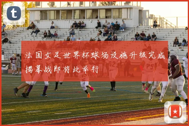 法国女足世界杯球场设施升级完成揭幕战即将此举行