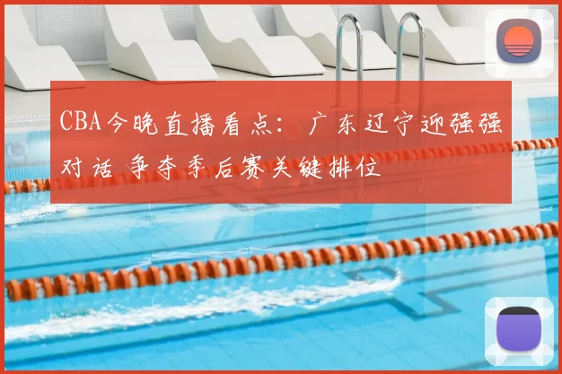 CBA今晚直播看点：广东辽宁迎强强对话 争夺季后赛关键排位