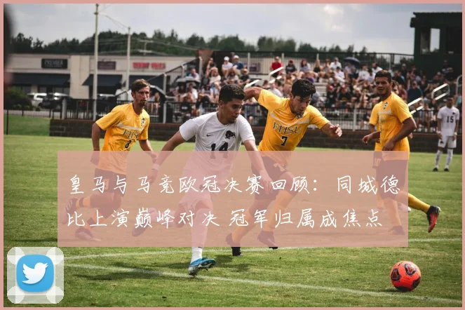 皇马与马竞欧冠决赛回顾：同城德比上演巅峰对决 冠军归属成焦点