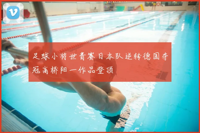 足球小将世青赛日本队逆转德国夺冠高桥阳一作品登顶