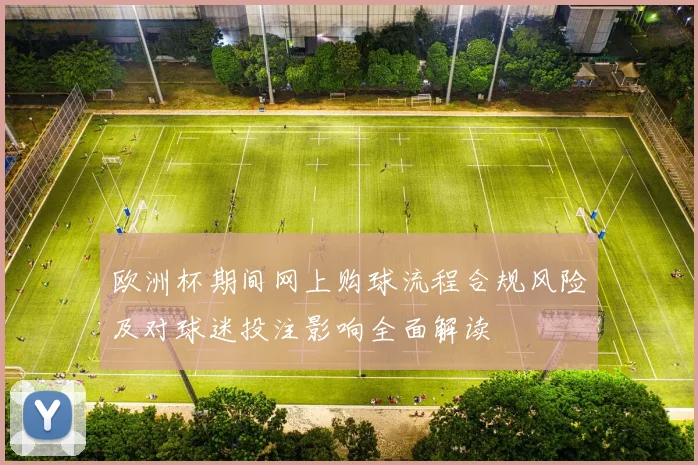 欧洲杯期间网上购球流程合规风险及对球迷投注影响全面解读
