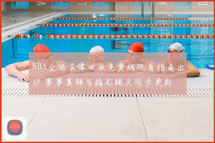 NBA全场录像回放免费线观看指南出炉 赛事集锦与精彩镜头同步更新