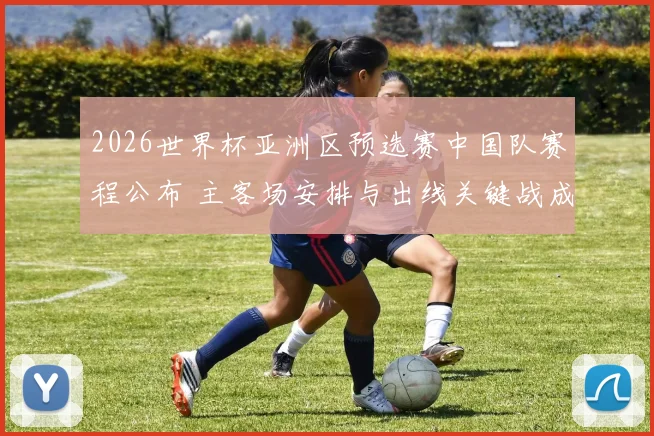 2026世界杯亚洲区预选赛中国队赛程公布 主客场安排与出线关键战成焦点