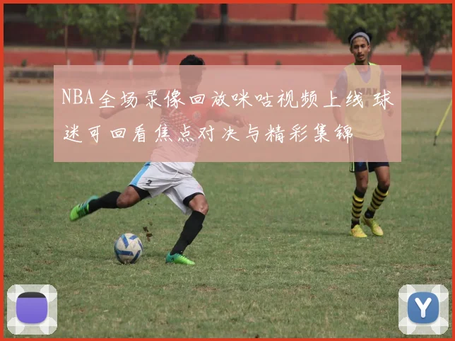 NBA全场录像回放咪咕视频上线 球迷可回看焦点对决与精彩集锦