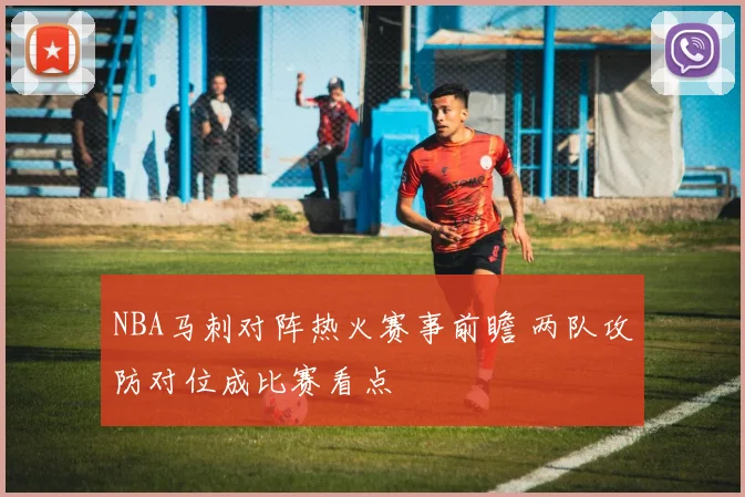 NBA马刺对阵热火赛事前瞻 两队攻防对位成比赛看点